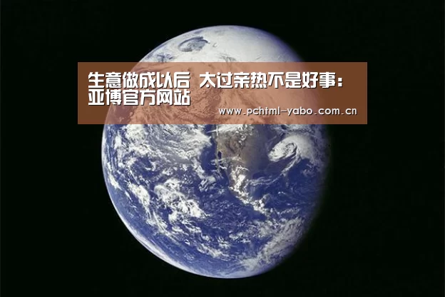 
生意做成以后 太过亲热不是好事：亚博官方网站(图4)