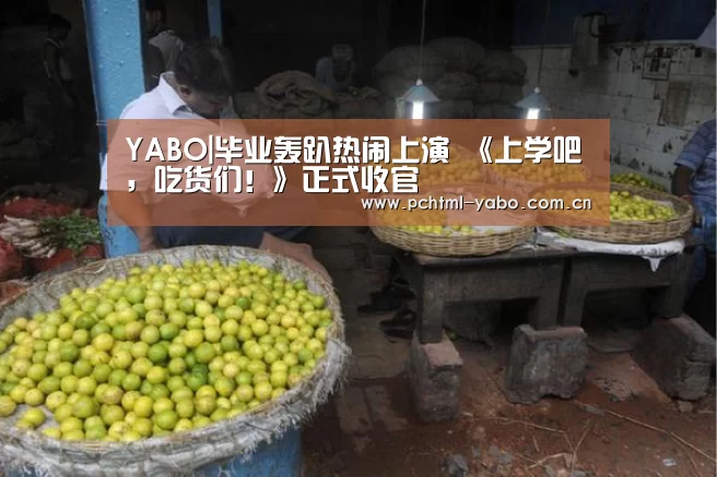 YABO|毕业轰趴热闹上演 《上学吧,吃货们!》正式收官(图1) 亚博官方网站